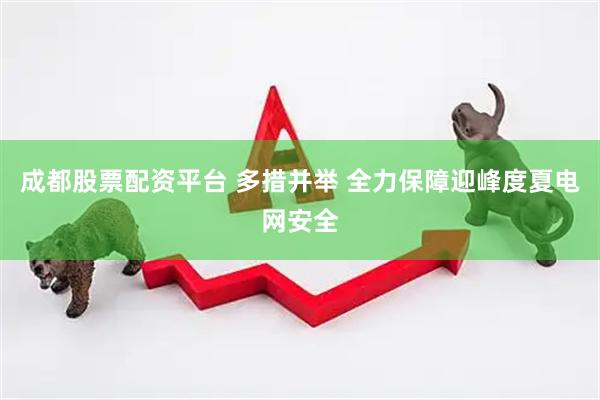 成都股票配资平台 多措并举 全力保障迎峰度夏电网安全