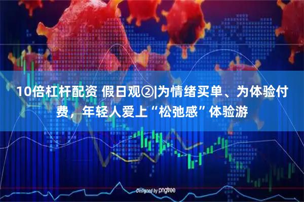 10倍杠杆配资 假日观②|为情绪买单、为体验付费，年轻人爱上“松弛感”体验游