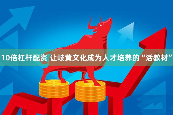 10倍杠杆配资 让岐黄文化成为人才培养的“活教材”