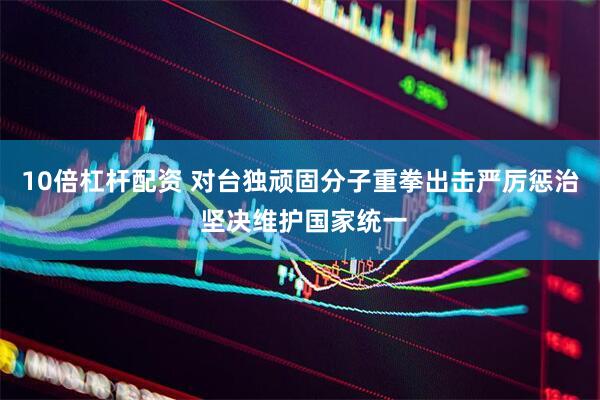10倍杠杆配资 对台独顽固分子重拳出击严厉惩治 坚决维护国家统一