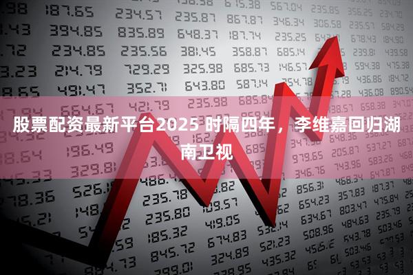 股票配资最新平台2025 时隔四年，李维嘉回归湖南卫视