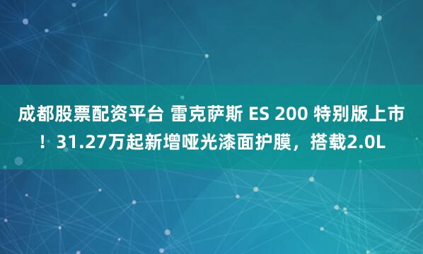 成都股票配资平台 雷克萨斯 ES 200 特别版上市！31.27万起新增哑光漆面护膜，搭载2.0L