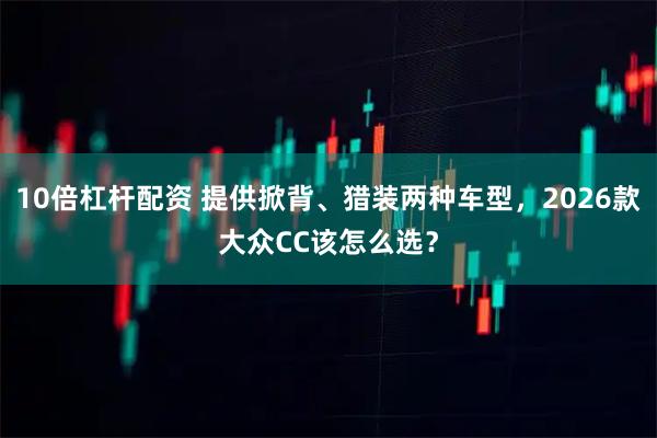 10倍杠杆配资 提供掀背、猎装两种车型，2026款大众CC该怎么选？