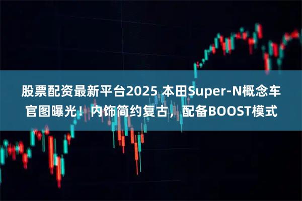 股票配资最新平台2025 本田Super-N概念车官图曝光！内饰简约复古，配备BOOST模式
