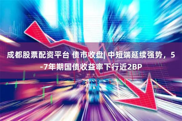 成都股票配资平台 债市收盘| 中短端延续强势，5-7年期国债收益率下行近2BP
