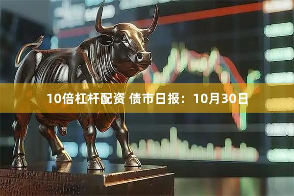 10倍杠杆配资 债市日报：10月30日
