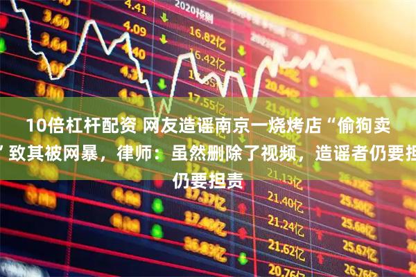 10倍杠杆配资 网友造谣南京一烧烤店“偷狗卖肉”致其被网暴，律师：虽然删除了视频，造谣者仍要担责