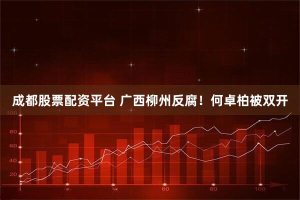 成都股票配资平台 广西柳州反腐！何卓柏被双开