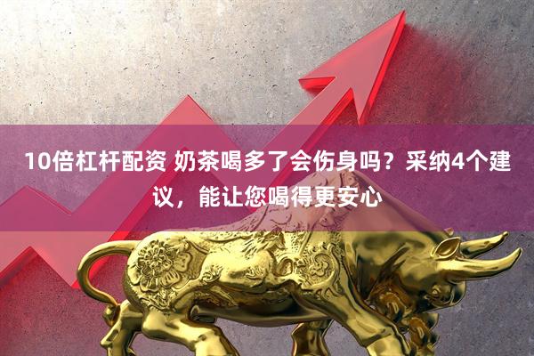 10倍杠杆配资 奶茶喝多了会伤身吗？采纳4个建议，能让您喝得更安心