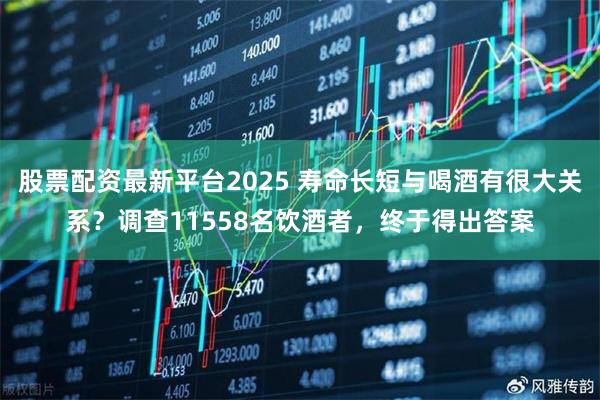 股票配资最新平台2025 寿命长短与喝酒有很大关系？调查11558名饮酒者，终于得出答案