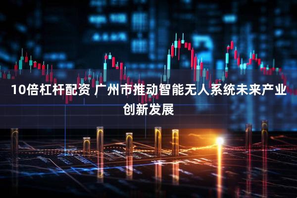 10倍杠杆配资 广州市推动智能无人系统未来产业创新发展