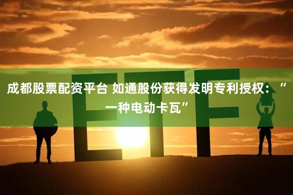 成都股票配资平台 如通股份获得发明专利授权：“一种电动卡瓦”