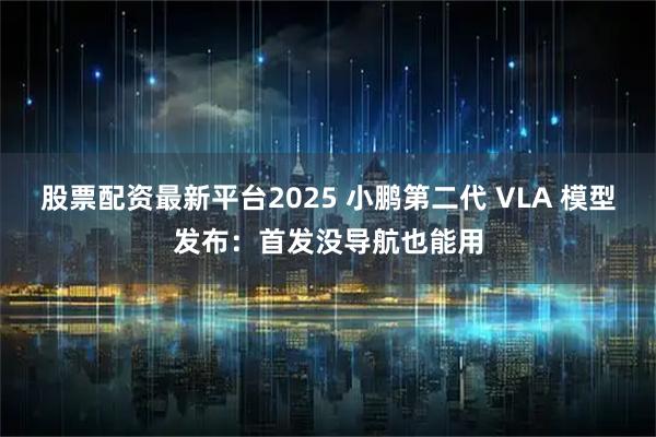 股票配资最新平台2025 小鹏第二代 VLA 模型发布：首发没导航也能用