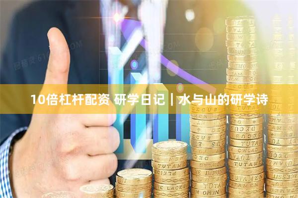 10倍杠杆配资 研学日记｜水与山的研学诗