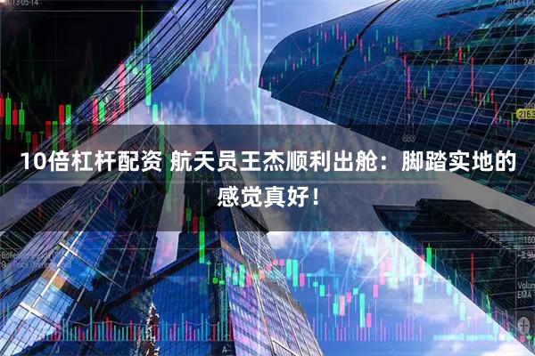 10倍杠杆配资 航天员王杰顺利出舱：脚踏实地的感觉真好！