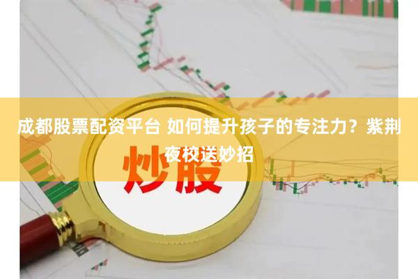成都股票配资平台 如何提升孩子的专注力？紫荆夜校送妙招