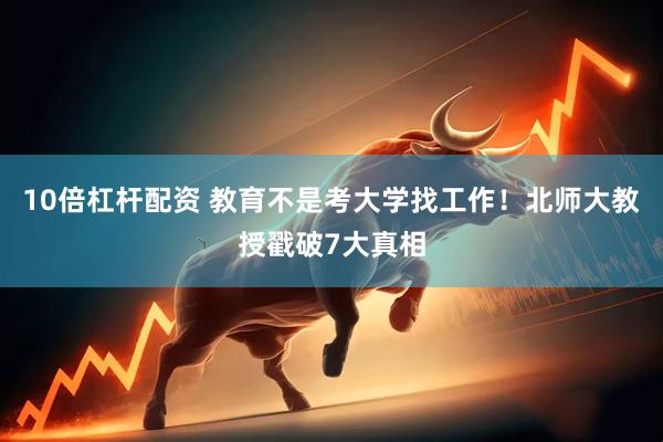 10倍杠杆配资 教育不是考大学找工作！北师大教授戳破7大真相