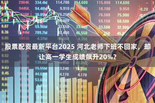 股票配资最新平台2025 河北老师下班不回家，却让高一学生成绩飙升20%？