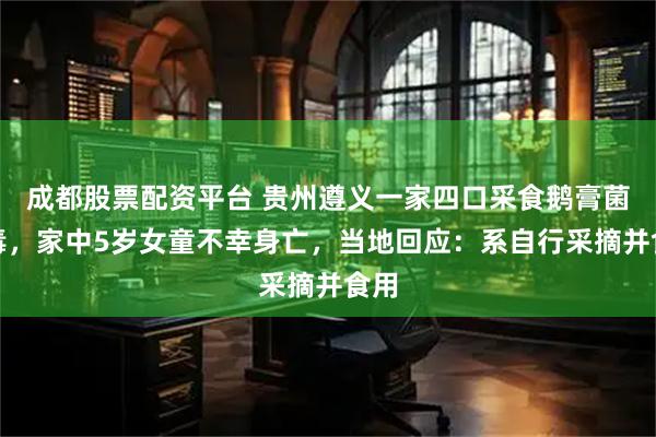 成都股票配资平台 贵州遵义一家四口采食鹅膏菌中毒，家中5岁女童不幸身亡，当地回应：系自行采摘并食用