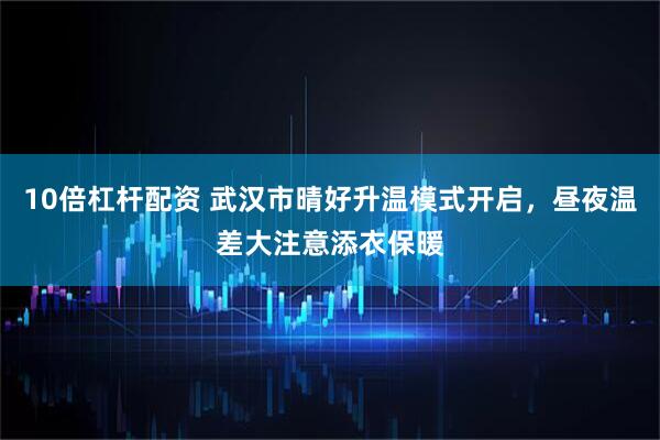 10倍杠杆配资 武汉市晴好升温模式开启，昼夜温差大注意添衣保暖