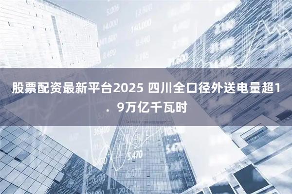 股票配资最新平台2025 四川全口径外送电量超1．9万亿千瓦时