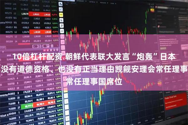 10倍杠杆配资 朝鲜代表联大发言“炮轰”日本：日本没有道德资格、也没有正当理由觊觎安理会常任理事国席位