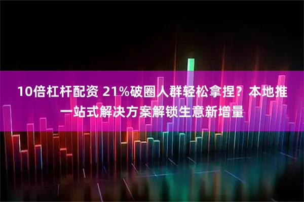 10倍杠杆配资 21%破圈人群轻松拿捏？本地推一站式解决方案解锁生意新增量