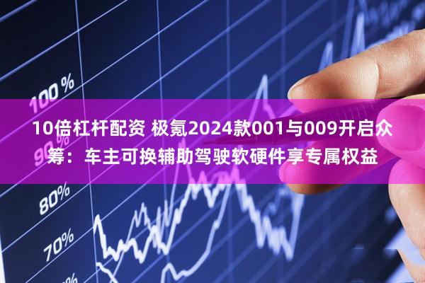 10倍杠杆配资 极氪2024款001与009开启众筹：车主可换辅助驾驶软硬件享专属权益