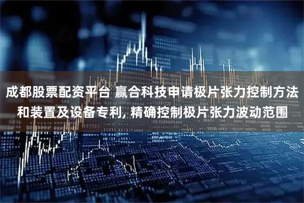 成都股票配资平台 赢合科技申请极片张力控制方法和装置及设备专利, 精确控制极片张力波动范围