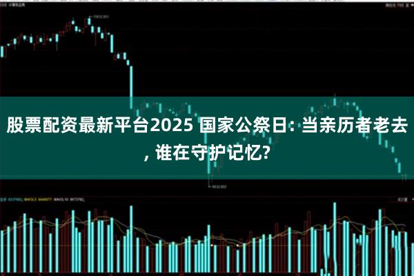 股票配资最新平台2025 国家公祭日: 当亲历者老去, 谁在守护记忆?