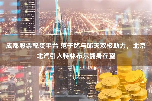 成都股票配资平台 范子铭与邱天双核助力，北京北汽引入特林布尔翻身在望