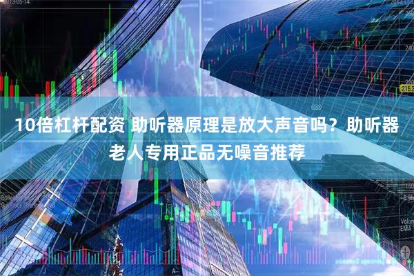 10倍杠杆配资 助听器原理是放大声音吗？助听器老人专用正品无噪音推荐