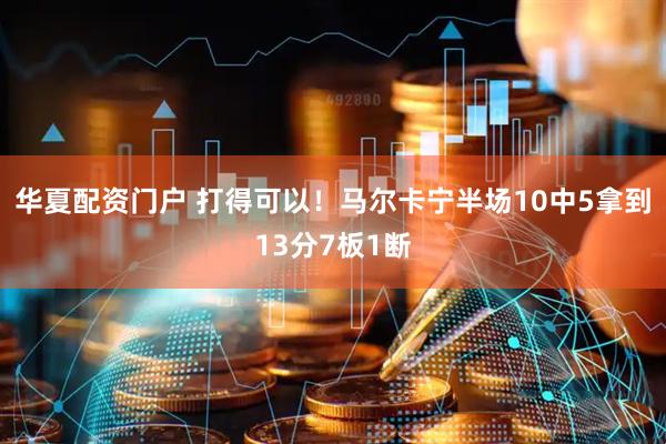 华夏配资门户 打得可以！马尔卡宁半场10中5拿到13分7板1断