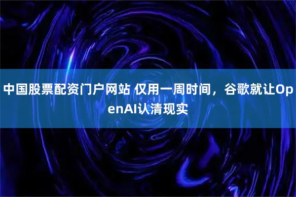 中国股票配资门户网站 仅用一周时间，谷歌就让OpenAI认清现实