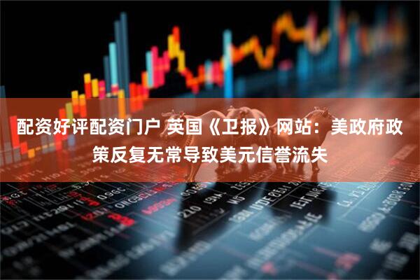 配资好评配资门户 英国《卫报》网站：美政府政策反复无常导致美元信誉流失