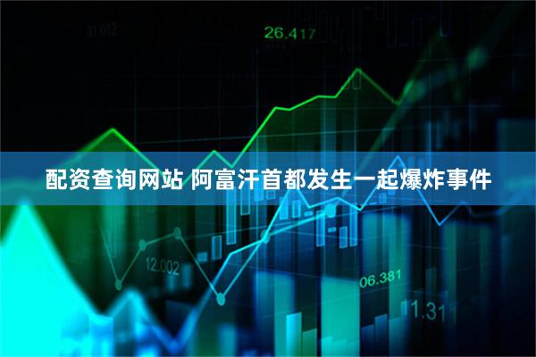 配资查询网站 阿富汗首都发生一起爆炸事件