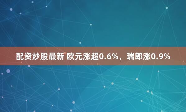 配资炒股最新 欧元涨超0.6%，瑞郎涨0.9%