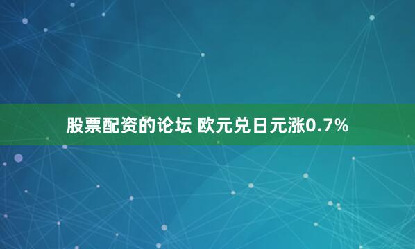 股票配资的论坛 欧元兑日元涨0.7%