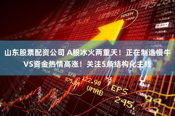 山东股票配资公司 A股冰火两重天！正在制造慢牛VS资金热情高涨！关注5条结构化主线