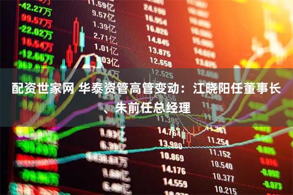 配资世家网 华泰资管高管变动：江晓阳任董事长、朱前任总经理