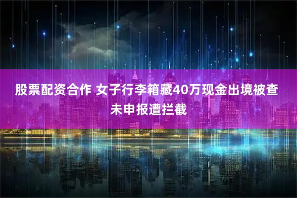 股票配资合作 女子行李箱藏40万现金出境被查 未申报遭拦截