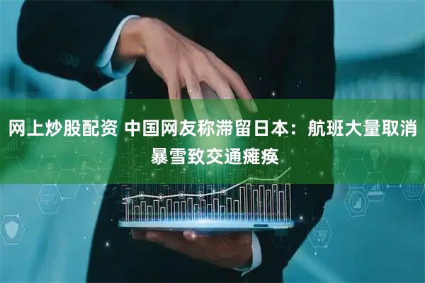 网上炒股配资 中国网友称滞留日本：航班大量取消 暴雪致交通瘫痪