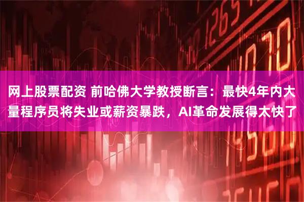 网上股票配资 前哈佛大学教授断言：最快4年内大量程序员将失业或薪资暴跌，AI革命发展得太快了