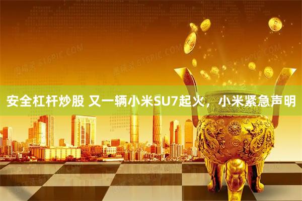 安全杠杆炒股 又一辆小米SU7起火，小米紧急声明