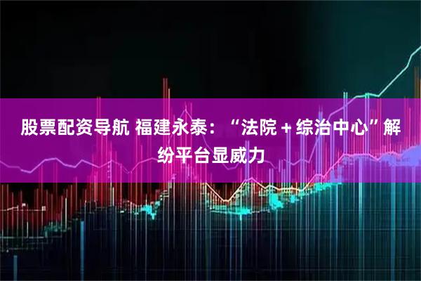 股票配资导航 福建永泰：“法院＋综治中心”解纷平台显威力