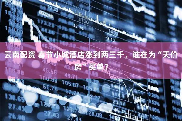 云南配资 春节小城酒店涨到两三千，谁在为“天价房”买单？
