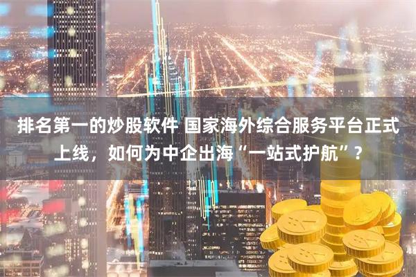 排名第一的炒股软件 国家海外综合服务平台正式上线，如何为中企出海“一站式护航”？