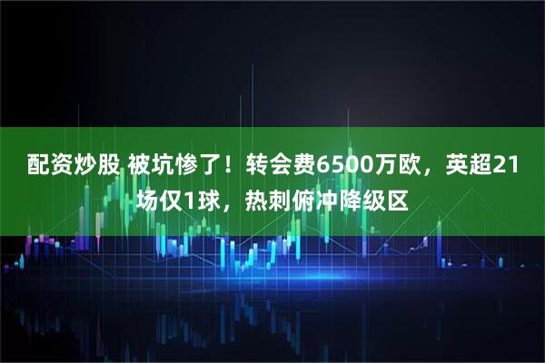 配资炒股 被坑惨了！转会费6500万欧，英超21场仅1球，热刺俯冲降级区