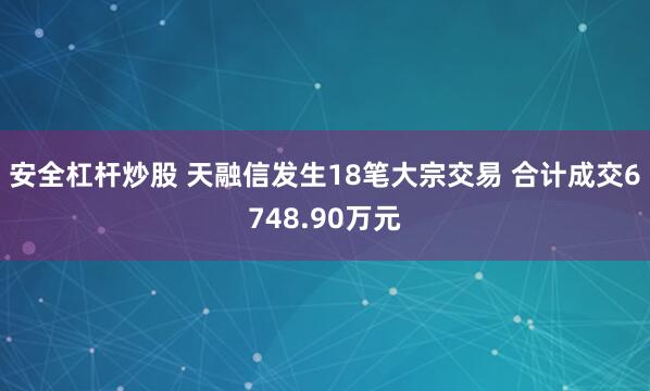安全杠杆炒股 天融信发生18笔大宗交易 合计成交6748.90万元