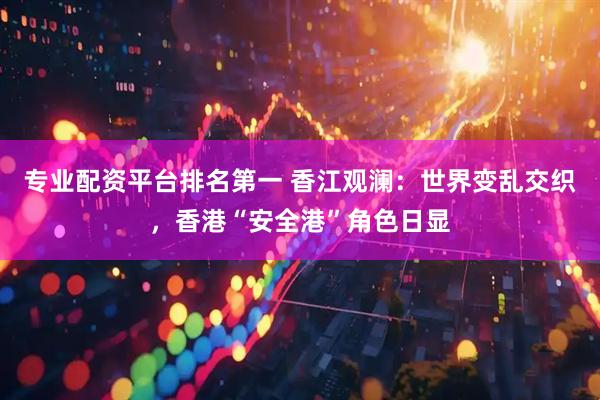 专业配资平台排名第一 香江观澜：世界变乱交织，香港“安全港”角色日显